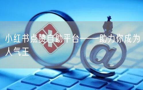小红书点赞自助平台——助力你成为人气王