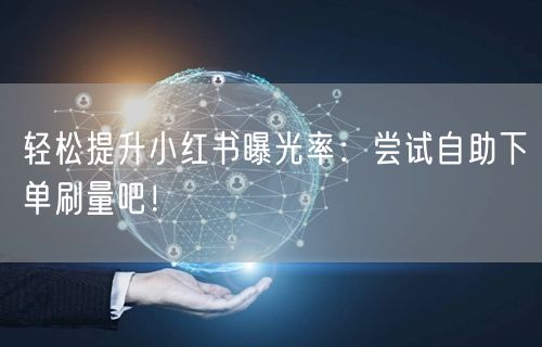 轻松提升小红书曝光率：尝试自助下单刷量吧！