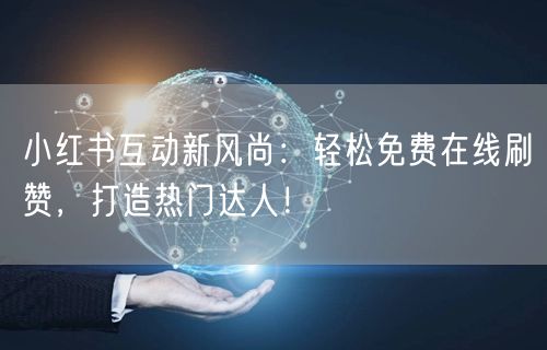 小红书互动新风尚：轻松免费在线刷赞，打造热门达人！