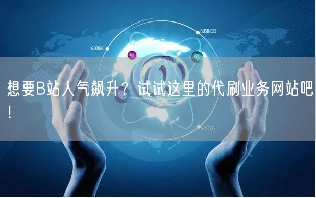 想要B站人气飙升？试试这里的代刷业务网站吧！