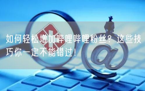 如何轻松增加哔哩哔哩粉丝？这些技巧你一定不能错过！