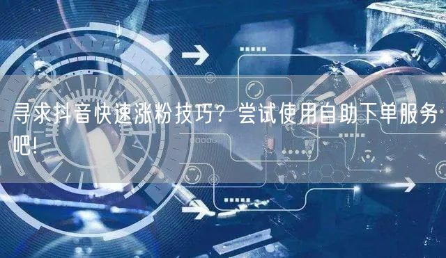 寻求抖音快速涨粉技巧？尝试使用自助下单服务吧!