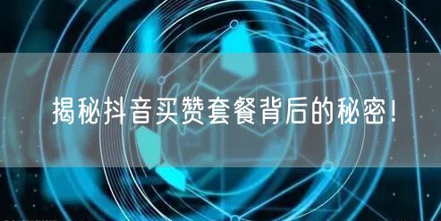 揭秘抖音买赞套餐背后的秘密！