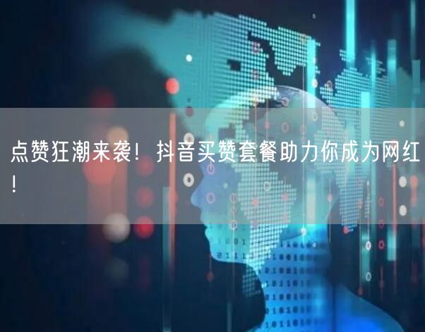 点赞狂潮来袭！抖音买赞套餐助力你成为网红！