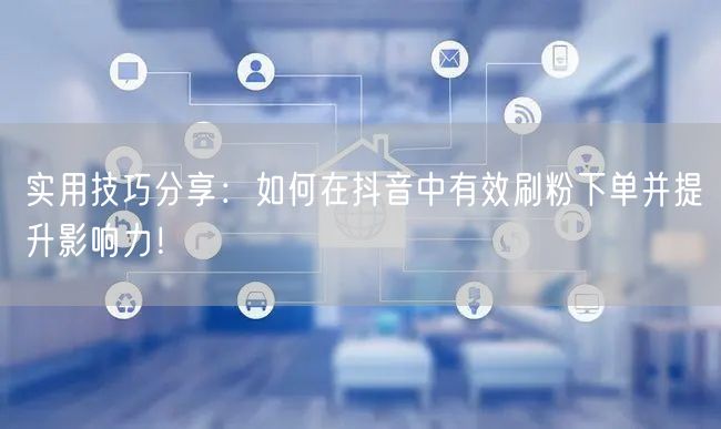 实用技巧分享：如何在抖音中有效刷粉下单并提升影响力！