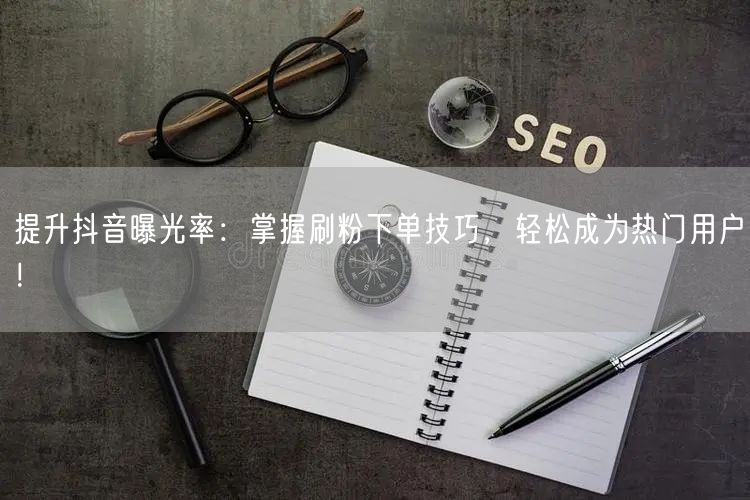 提升抖音曝光率：掌握刷粉下单技巧，轻松成为热门用户！