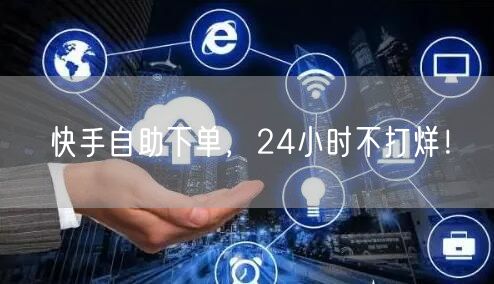 快手自助下单，24小时不打烊！