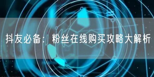 抖友必备：粉丝在线购买攻略大解析