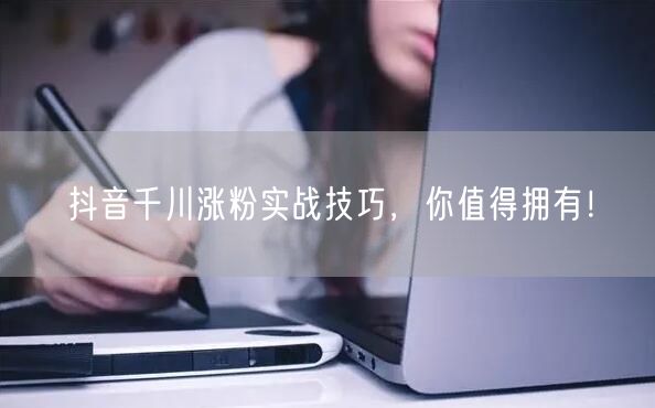 抖音千川涨粉实战技巧，你值得拥有！