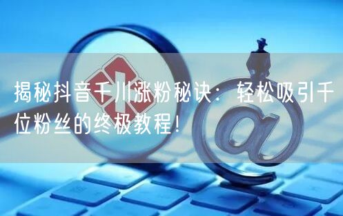 揭秘抖音千川涨粉秘诀：轻松吸引千位粉丝的终极教程！