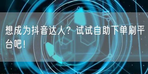 想成为抖音达人？试试自助下单刷平台吧！