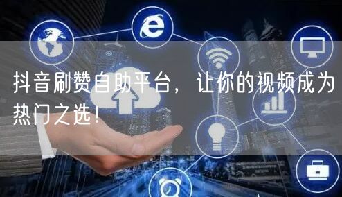抖音刷赞自助平台，让你的视频成为热门之选！
