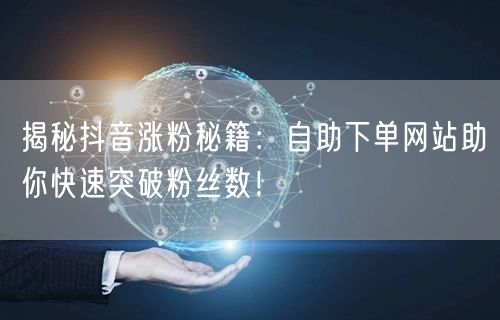 揭秘抖音涨粉秘籍：自助下单网站助你快速突破粉丝数！