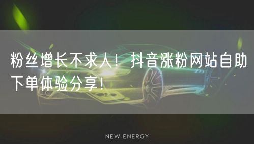 粉丝增长不求人！抖音涨粉网站自助下单体验分享！