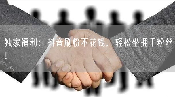 独家福利：抖音刷粉不花钱，轻松坐拥千粉丝！