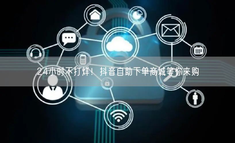 24小时不打烊！抖音自助下单商城等你来购