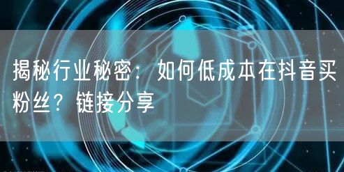 揭秘行业秘密：如何低成本在抖音买粉丝？链接分享