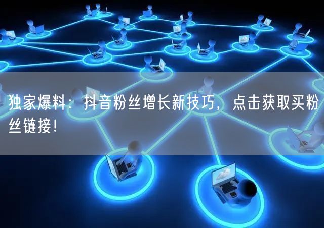 独家爆料：抖音粉丝增长新技巧，点击获取买粉丝链接！