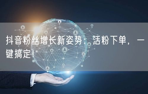 抖音粉丝增长新姿势：活粉下单，一键搞定！