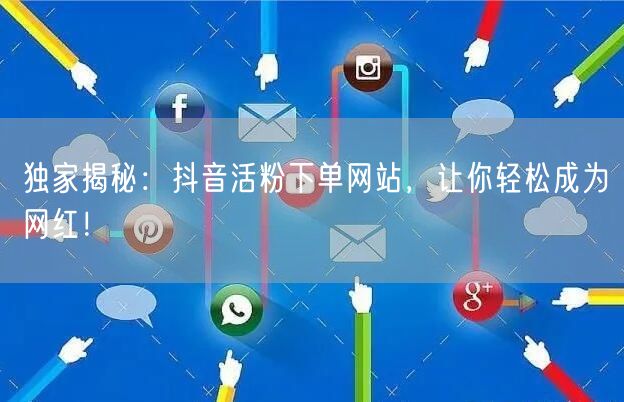 独家揭秘：抖音活粉下单网站，让你轻松成为网红！
