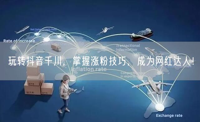 玩转抖音千川，掌握涨粉技巧，成为网红达人！