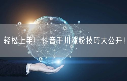 轻松上手！抖音千川涨粉技巧大公开！