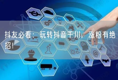 抖友必看：玩转抖音千川，涨粉有绝招！