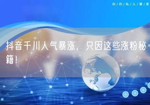 抖音千川人气暴涨，只因这些涨粉秘籍！