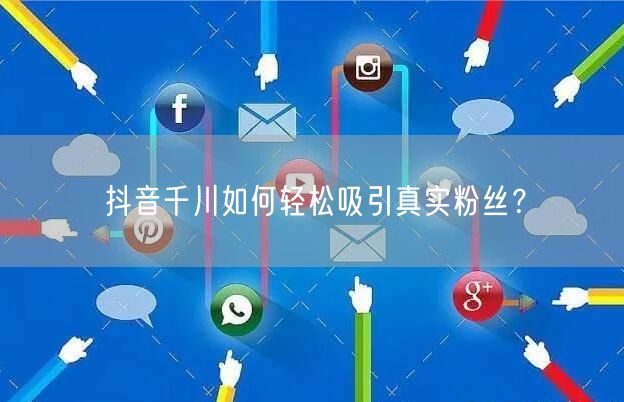 抖音千川如何轻松吸引真实粉丝？