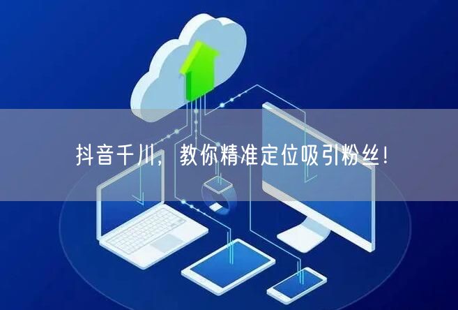 抖音千川，教你精准定位吸引粉丝！