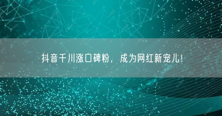 抖音千川涨口碑粉，成为网红新宠儿！