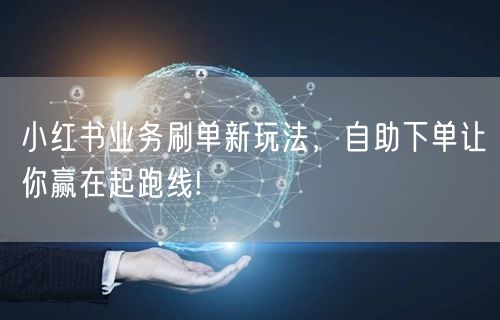 小红书业务刷单新玩法，自助下单让你赢在起跑线!