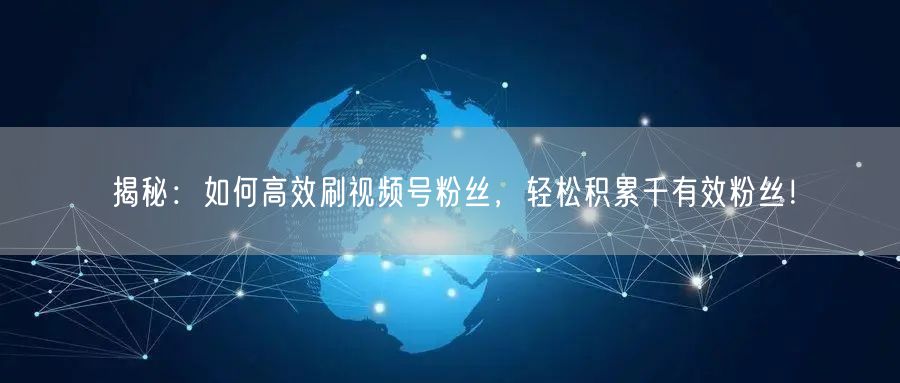 揭秘：如何高效刷视频号粉丝，轻松积累千有效粉丝！