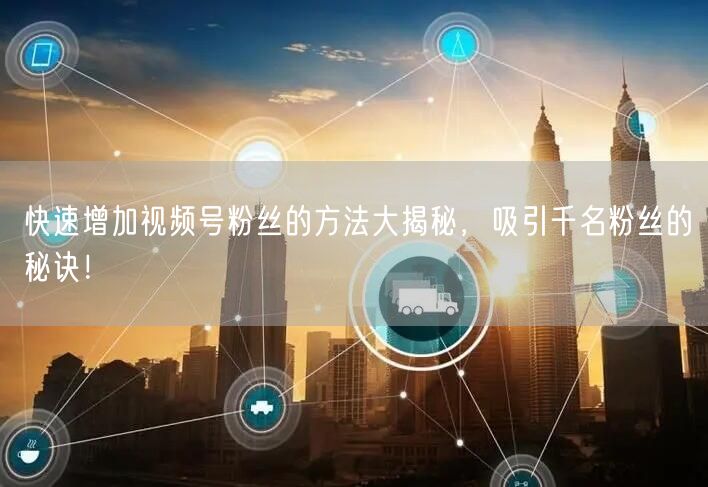 快速增加视频号粉丝的方法大揭秘，吸引千名粉丝的秘诀！