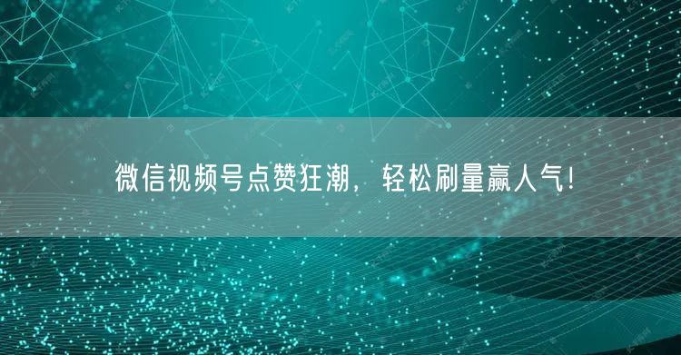 微信视频号点赞狂潮，轻松刷量赢人气！