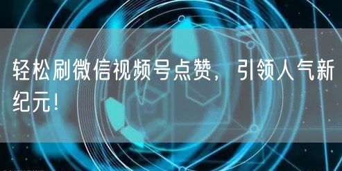 轻松刷微信视频号点赞，引领人气新纪元！