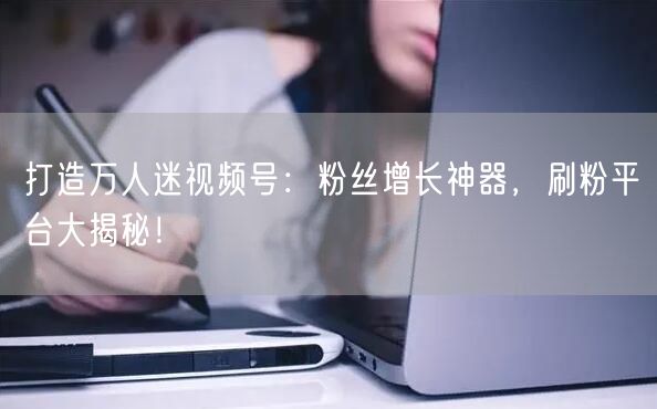 打造万人迷视频号：粉丝增长神器，刷粉平台大揭秘！