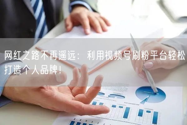 网红之路不再遥远：利用视频号刷粉平台轻松打造个人品牌！