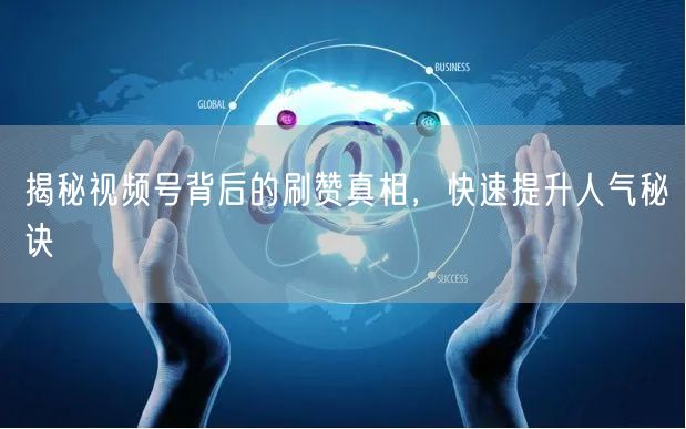 揭秘视频号背后的刷赞真相，快速提升人气秘诀