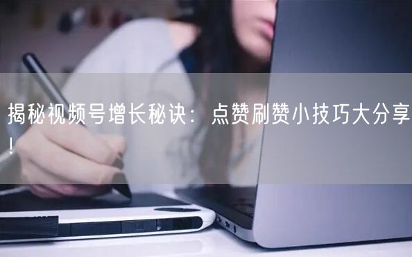 揭秘视频号增长秘诀：点赞刷赞小技巧大分享！