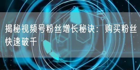 揭秘视频号粉丝增长秘诀：购买粉丝快速破千