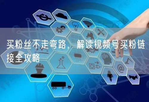 买粉丝不走弯路，解读视频号买粉链接全攻略