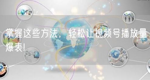 掌握这些方法，轻松让视频号播放量爆表!