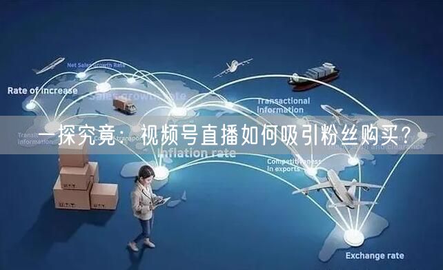 一探究竟：视频号直播如何吸引粉丝购买？