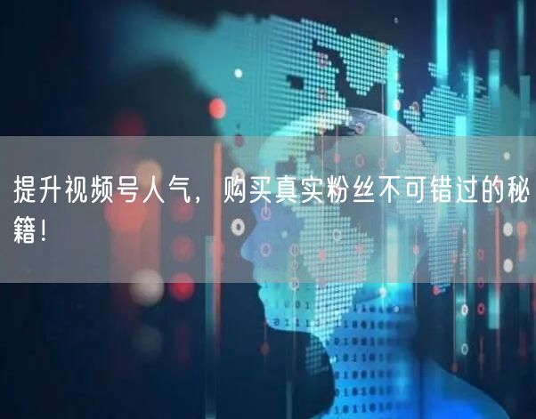 提升视频号人气，购买真实粉丝不可错过的秘籍！