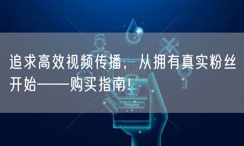 追求高效视频传播，从拥有真实粉丝开始——购买指南！