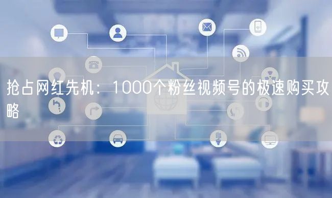 抢占网红先机：1000个粉丝视频号的极速购买攻略