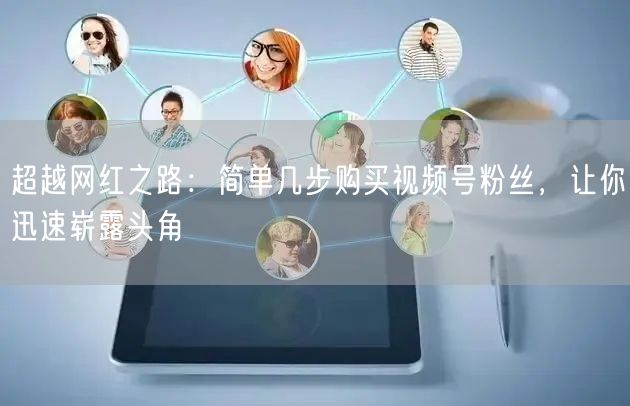 超越网红之路：简单几步购买视频号粉丝，让你迅速崭露头角