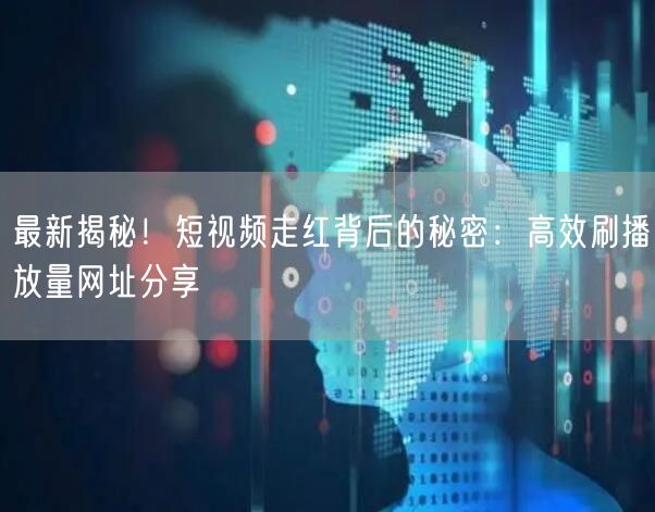 最新揭秘！短视频走红背后的秘密：高效刷播放量网址分享