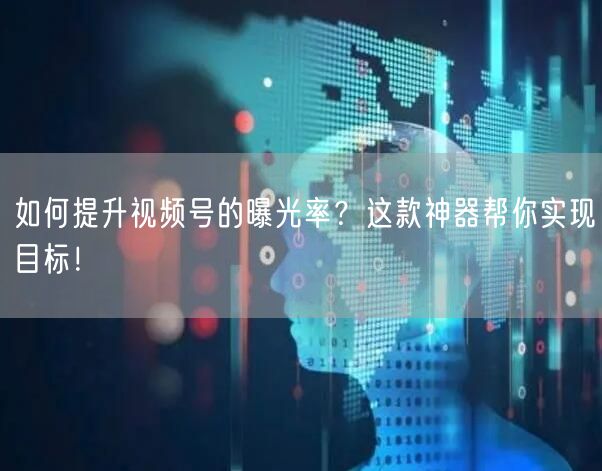 如何提升视频号的曝光率？这款神器帮你实现目标！